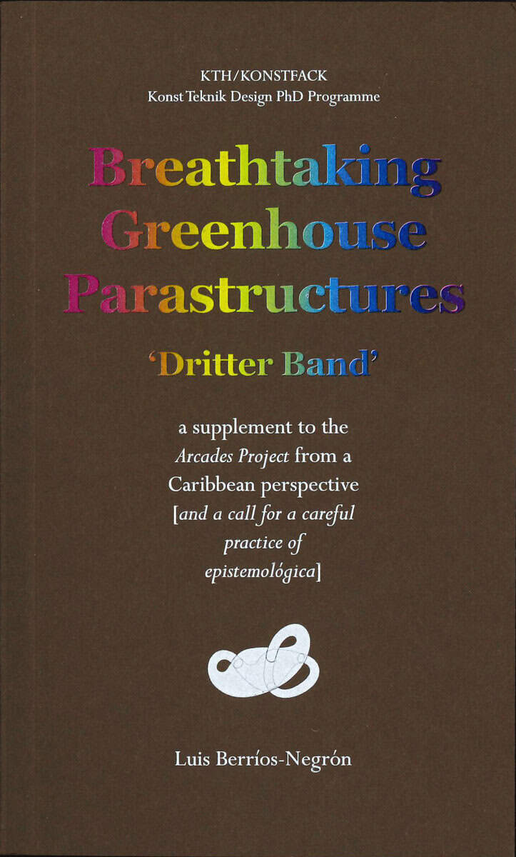 Luis Berríos-Negrón : Breathtaking Greenhouse Parastructures : a supplement to the Arcades Project from a Caribbean Perspective [and a call for a careful practice of epistemológica]