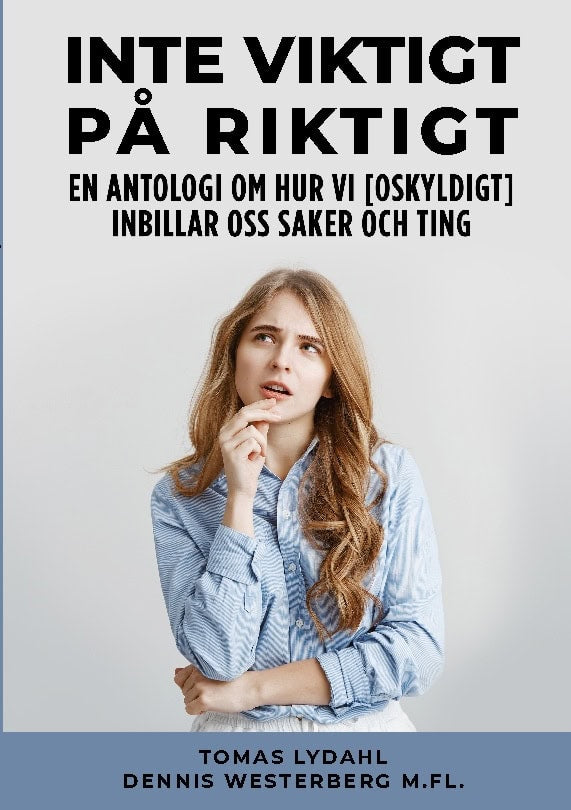 Lydahl, Tomas ; Westerberg, Dennis : Inte viktigt på riktigt : en antologi om hur vi [oskyldigt] inbillar oss saker och ting