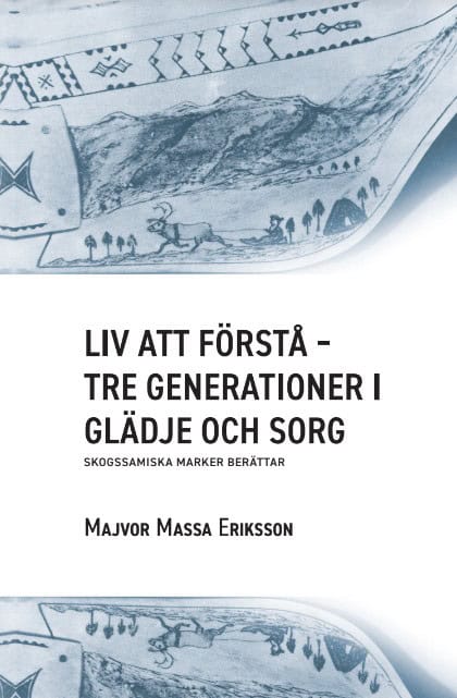 Majvor Massa Eriksson : Liv att förstå : tre generationer i glädje och sorg - skogssamiska marker berättar
