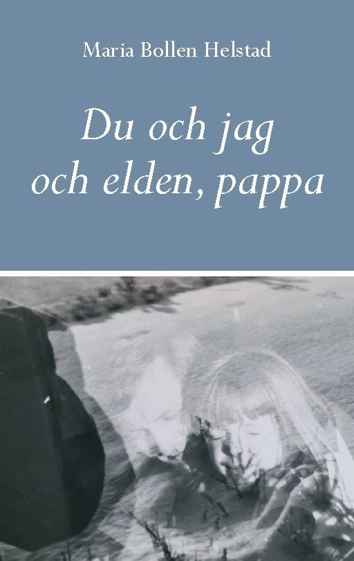 Maria Bollen Helstad : Du och jag och elden, pappa