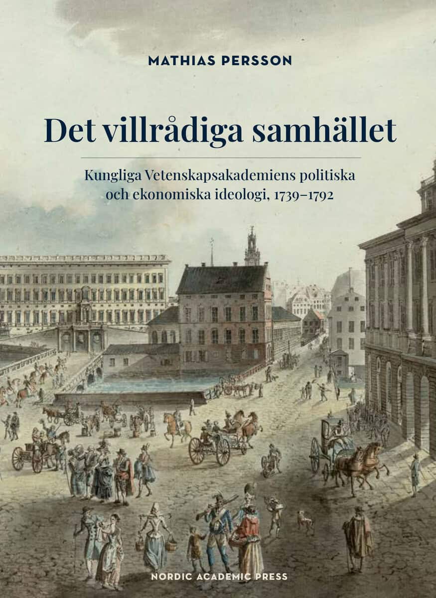 Mathias Persson : Det villrådiga samhället : Kungliga Vetenskapsakademiens politiska och ekonomiska ideologi, 1739-1792