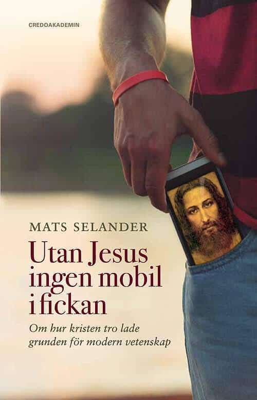 Mats Selander : Utan Jesus ingen mobil i fickan : om hur kristen tro lade grunden för modern vetenskap