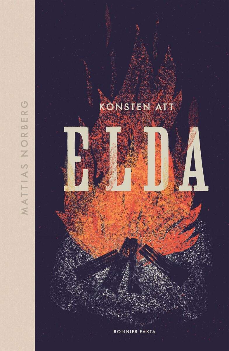 Mattias Norberg : Konsten att elda : allt om hur du förbereder, tänder och släcker