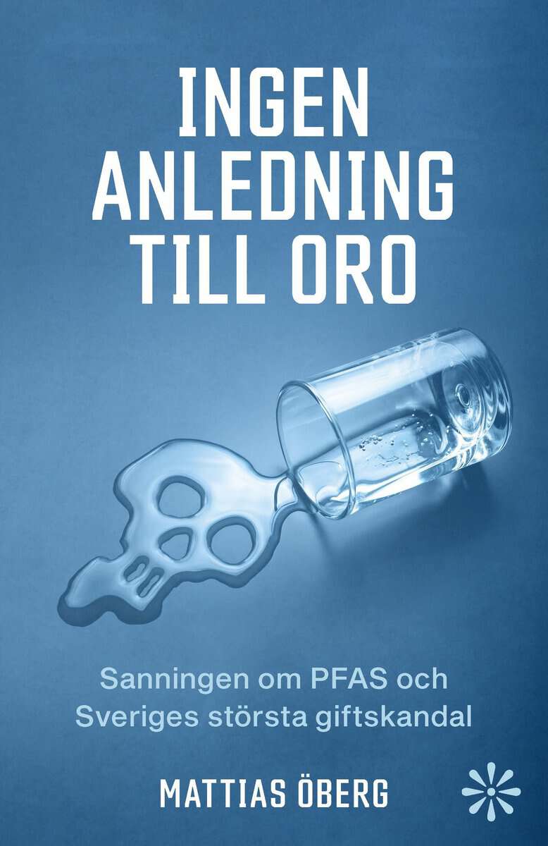 Mattias Öberg : Ingen anledning till oro : sanningen om PFAS och Sveriges största giftskandal