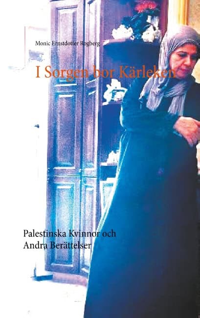 Monic Ernstdotter Rogberg : I Sorgen bor Kärleken : Palestinska Kvinnor och Andra Berättelser