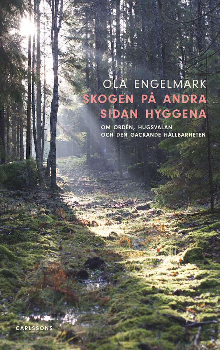 Ola Engelmark : Skogen på andra sidan hyggena : om orden, hugsvalan och den gäckande hållbarheten
