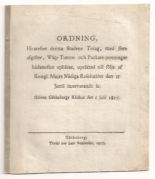 Ordning, hvarefter denna stadens tolag, med flere afgifter, wåg-tunne- och packare-penningar hädanefter upbäras, upprättad till följe af Kongl. Maj:ts nådiga resolution den 11 junii innevarande år. Gifven Götheborgs Rådhus den 1 julii 1817. 1817.