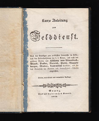 [Österrikiska armén ; 1843 ; Anonym] : Kurze Anleitung zum Felddienst. Nack den Behträgen zum praktischen Unterrichte im Felde, nach den Feldinstruktionsionen der k. k. Armee, unde nach den grösseren Werken von Allássy von Löwenbach, Brand, Decker, Dietrich, Flette, Guggenberger, Walter, Valentini bearbeitet, und für das Bedürsnis der kadetten Unteroffiziers-Schulen eingerichtet.