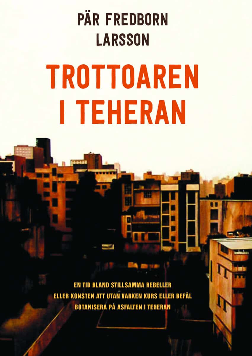 Pär Fredborn Larsson : Trottoaren i Teheran : en tid bland stillsamma rebeller eller konsten att utan varken kurs eller befäl botanisera på asfalten i Teheran