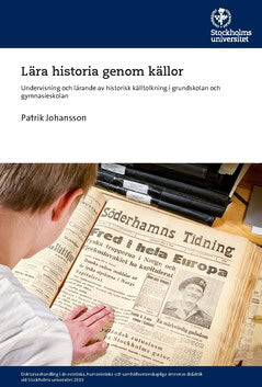 Patrik Johansson : Lära historia genom källor : undervisning och lärande av historisk källtolkning i grundskolan och gymnasieskolan
