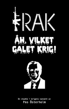 Peo Österholm : IRAK Åh, vilket galet krig! : En studie i krigets vanvett