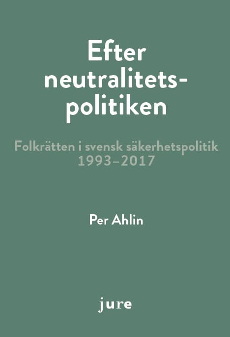 Per Ahlin : Efter neutralitetspolitiken - folkrätten i svensk säkerhetspolitik 1993-2017