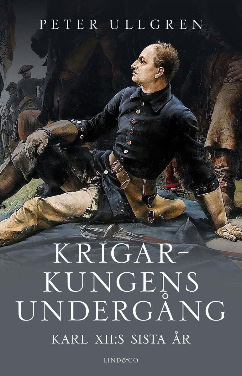Peter Ullgren : Krigarkungens undergång : Karl XII:s sista år