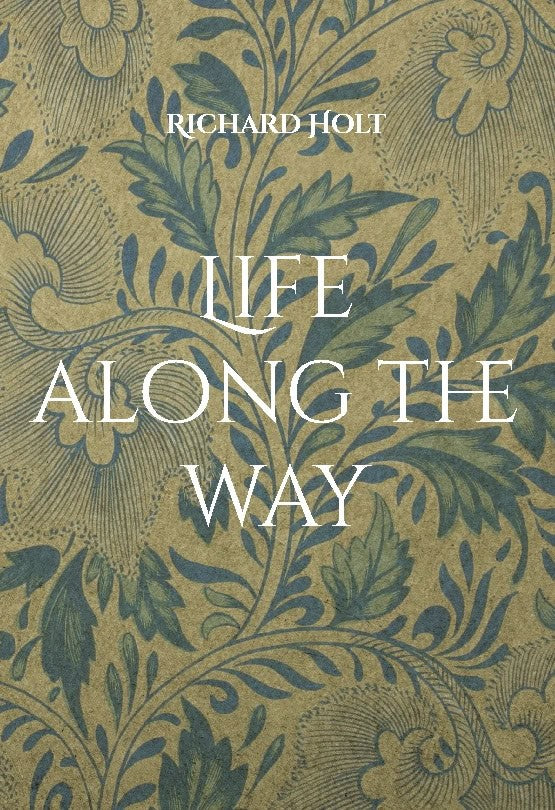 Richard Holt : Life along the way : this is the story of my life and my family, where I have lived and worked and memories of the people I have met and the places I have visited along the way