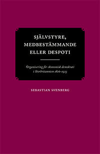 Sebastian Svenberg : Självstyre, medbestämmande eller despoti : organisering för ekonomisk demokrati i Storbritannien 1826–1923