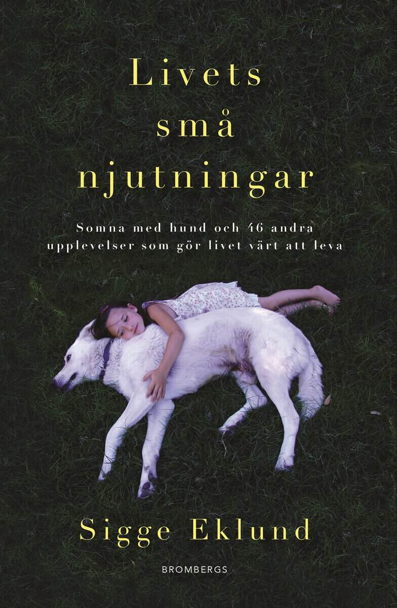 Sigge Eklund : Livets små njutningar : somna med hund och 46 andra upplevelser som gör livet värt att leva