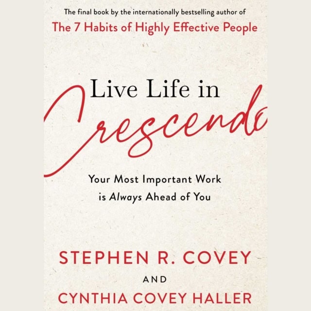 Stephen R. Covey : Live Life in Crescendo - Your Most Important Work is Always Ahead of You