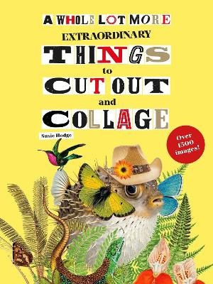 Susie Hodge : A Whole Lot More Extraordinary Things to Cut Out and Collage