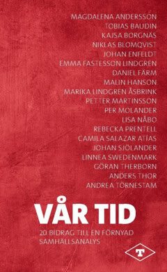 Swedenmark, Linnea ; Salazar Atías, Camilla ; Sjölander, Johan ; Nåbo, Lisa ; Prentell, Rebecka ; Törnestam, Andrea ; Hansson, Malin ; Lindgren Åsbrink, Marika ; Fastesson Lindgren, Emma ; Färm, Daniel ; Enfeldt, Johan ; Blomqvist, Niklas ; Borgnäs, Kajsa ; Therborn, Göran ; Martinsson, Petter ; Thor, Anders ; Molander, Per : Vår tid : 20 texter till en förnyad samhällsanalys