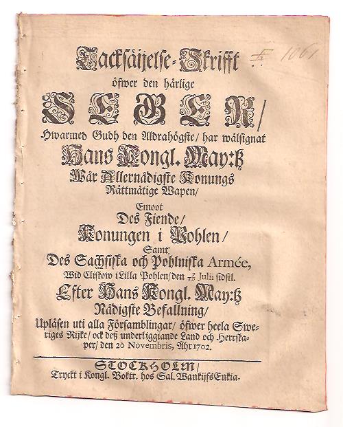 Tacksäijelse-skrifft öfwer den härlige seger, hwarmed Gudh den aldrahögste, har wälsignat hans kongl. may:tz wår allernådigste konungs rättmätige wapen, emoot des fiende, konungen i Pohlen, samt des sachsiska och pohlniska armée, wid Cliskow i Lilla Pohlen, den 9/19 julii sidstl. Efter hans kongl. may:tz nådigste befallning, upläsen uti alla församblingar, öfwer heela Sweriges rijke, ock desz underliggiande land och herrskaper, den 20 novembris, åhr 1702