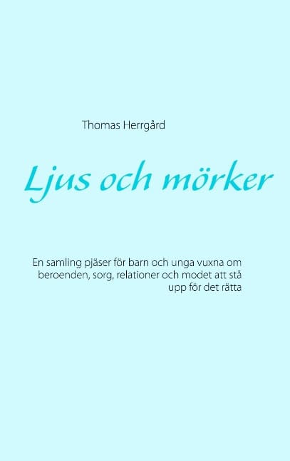 Thomas Herrgård : Ljus och mörker : en samling pjäser för barn och unga vuxna om beroenden, sorg, relationer och modet att stå  upp för det rätta
