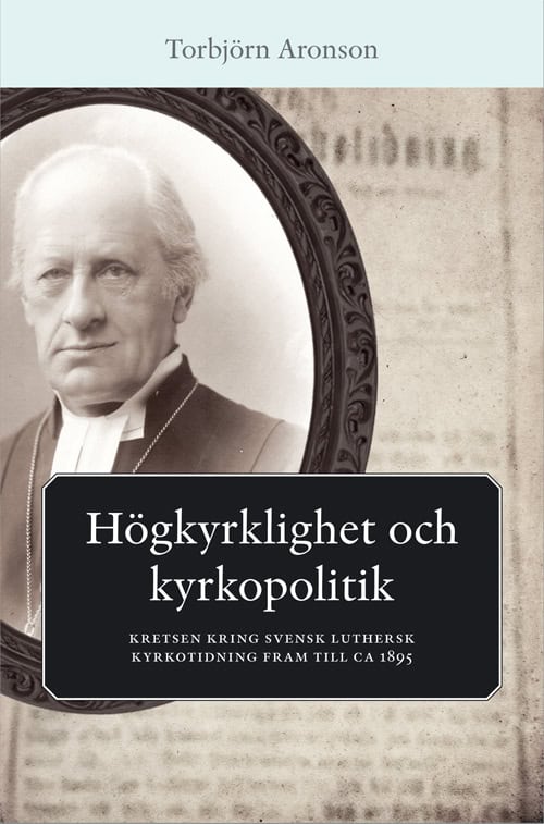 Torbjörn Aronson : Högkyrklighet och kyrkopolitik : kretsen kring svensk luthersk kyrkotidning fram till ca 1895
