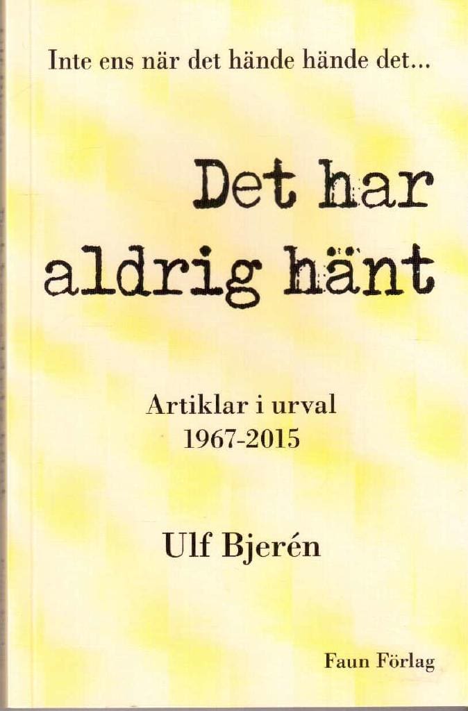 Ulf Bjerén : Det har aldrig hänt. Inte ens när det hände hände det... Artiklar i urval 1967-2015
