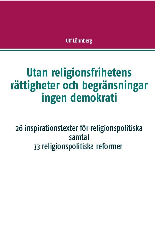Ulf Lönnberg : Utan religionsfrihetens rättigheter och begränsningar ingen demokrati : 26 inspirationstexter för religionspolitiska samtal - 33 relgionspolitiska förslag