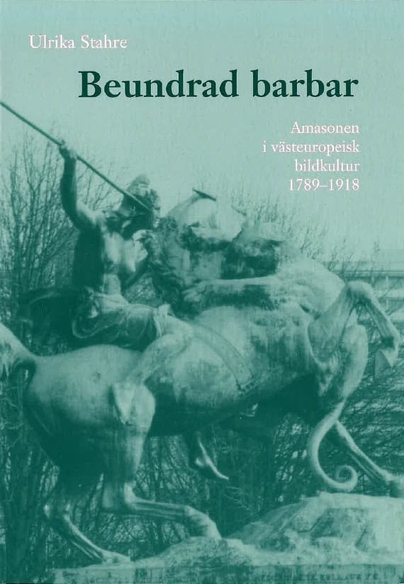 Ulrika Stahre : Beundrad barbar : amasonen i västeuropeisk bildkultur 1789-1918