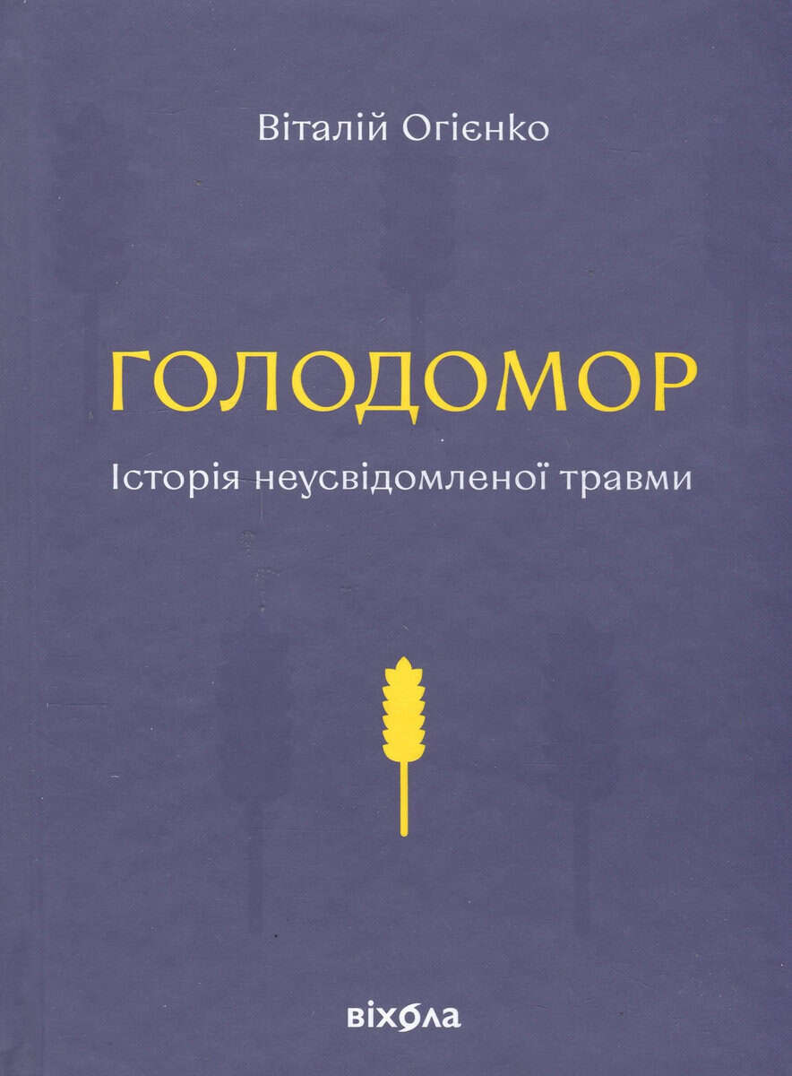 Vitalij Ogijenko : Golodomor. Istorija neusvidomlenoi' travmy