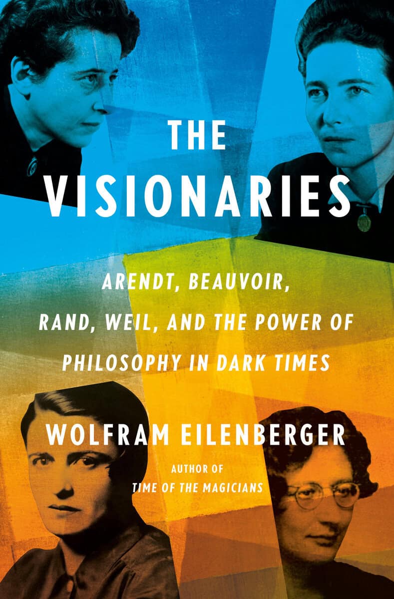 Wolfram Eilenberger : The Visionaries: Arendt, Beauvoir, Rand, Weil, and the Power of Philosophy in Dark Times